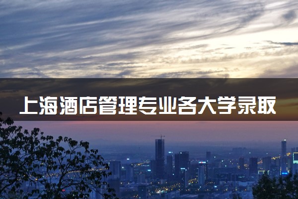 上海酒店管理专业各大学录取分数线：最低407分能上 开设院校及位次
