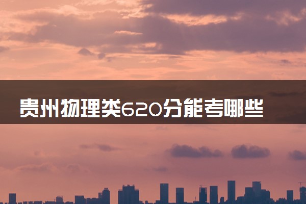 贵州物理类620分能考哪些大学 2025考生稳上的大学名单