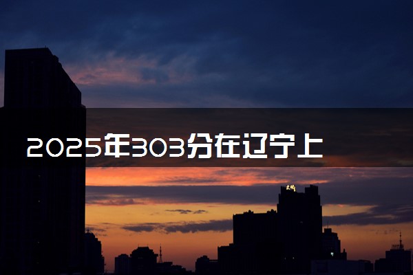 2025年303分在辽宁上什么大学好 近三年录取分数线是多少