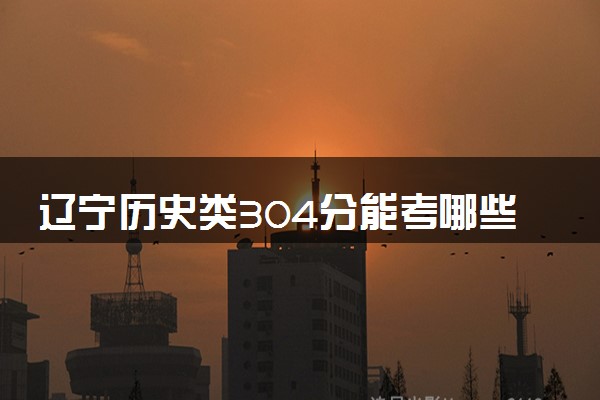 辽宁历史类304分能考哪些大学 2025考生稳上的大学名单