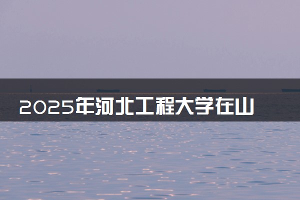 2025年河北工程大学在山西招生代码：1119 专业代码及报考指南