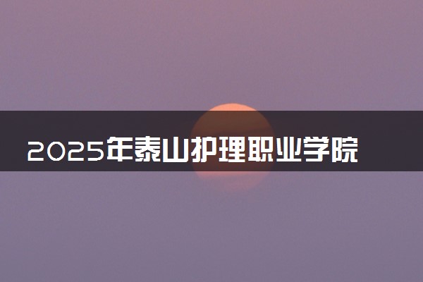 2025年泰山护理职业学院在云南招生代码：3799 专业代码及报考指南
