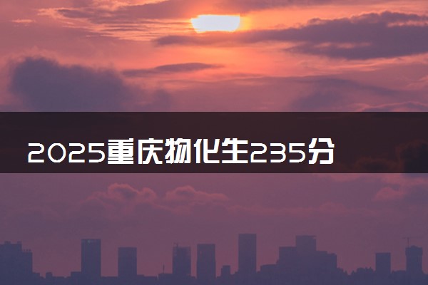 2025重庆物化生235分左右能上什么大学 可以报考的院校名单