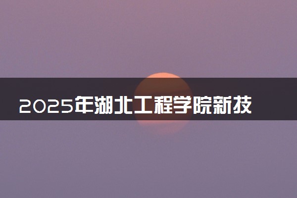 2025年湖北工程学院新技术学院在内蒙古招生代码：D03 专业代码及报考指南