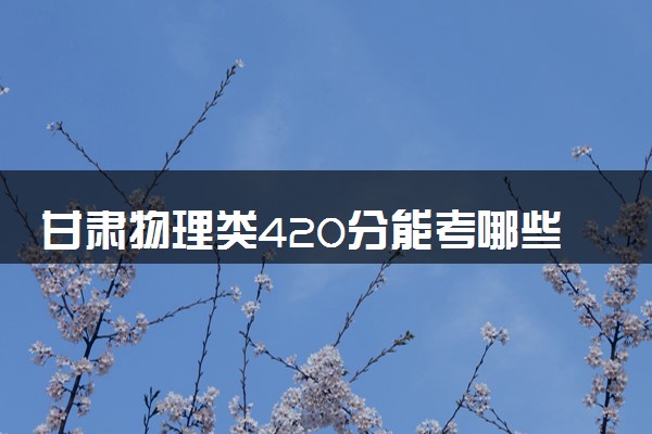 甘肃物理类420分能考哪些大学 2025考生稳上的大学名单