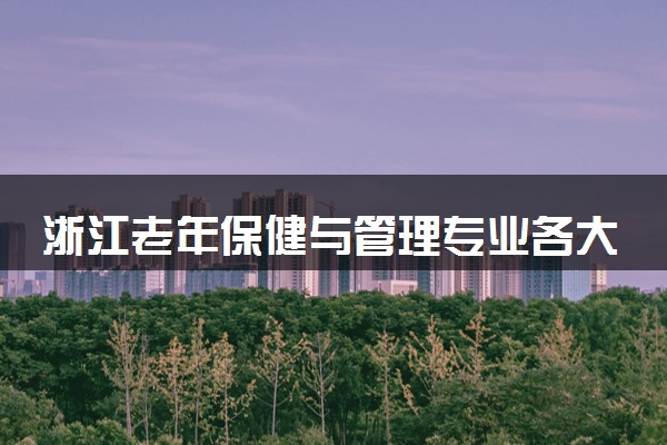 浙江老年保健与管理专业各大学录取分数线：最低304分能上 开设院校及位次