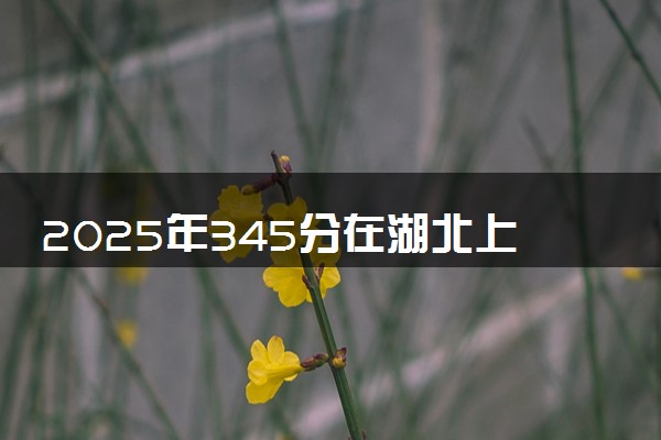 2025年345分在湖北上什么大学好 近三年录取分数线是多少