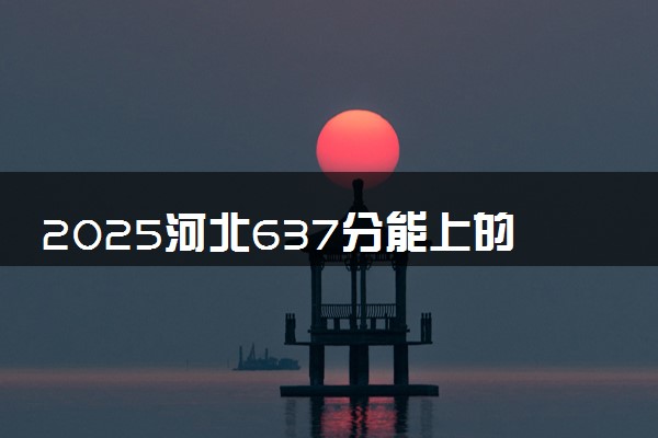 2025河北637分能上的大学有哪些 可以报考院校名单