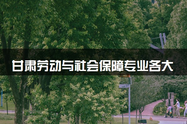 甘肃劳动与社会保障专业各大学录取分数线：最低373分能上 开设院校及位次