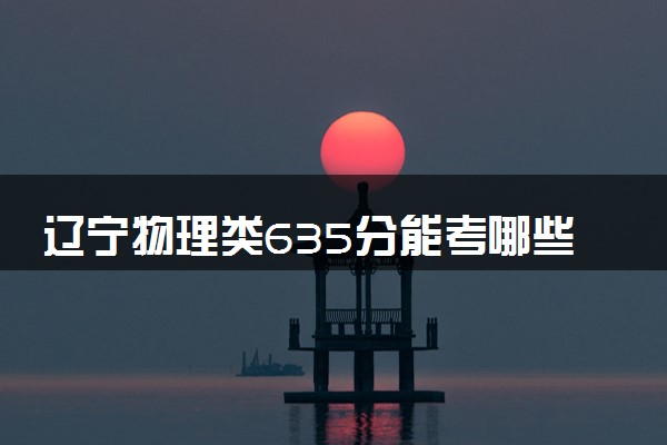 辽宁物理类635分能考哪些大学 2025考生稳上的大学名单