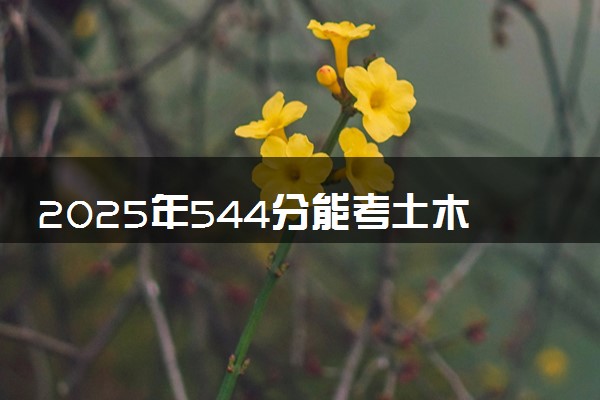 2025年544分能考土木工程专业吗 544分土木工程专业大学推荐