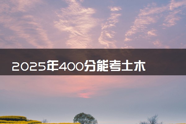 2025年400分能考土木工程专业吗 400分土木工程专业大学推荐