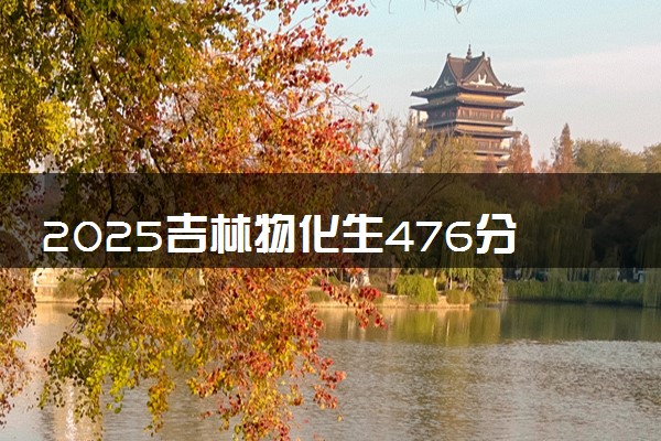 2025吉林物化生476分左右能上什么大学 可以报考的院校名单