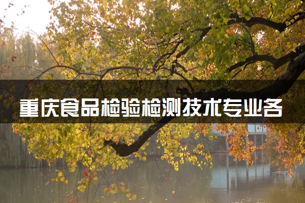 重庆食品检验检测技术专业各大学录取分数线：最低180分能上 开设院校及位次