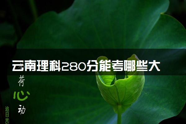 云南理科280分能考哪些大学 2025考生稳上的大学名单