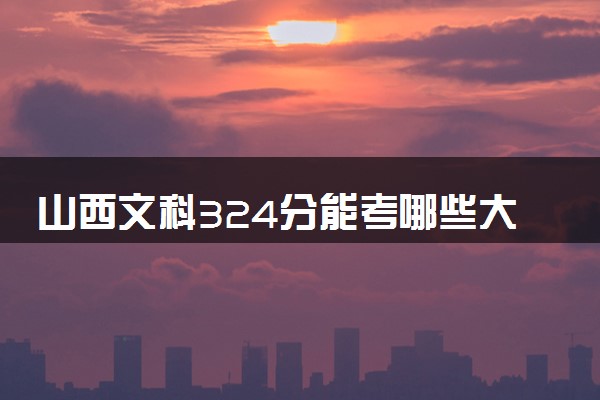 山西文科324分能考哪些大学 2025考生稳上的大学名单