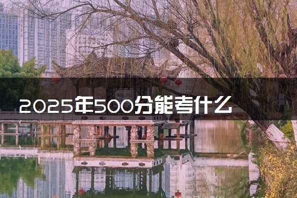 2025年500分能考什么农林类大学 哪些大学值得报