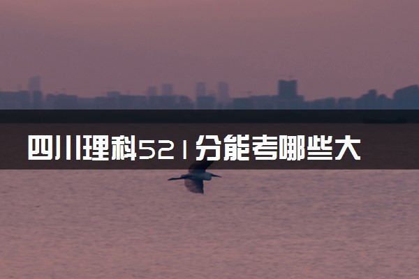 四川理科521分能考哪些大学 2025考生稳上的大学名单