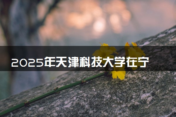 2025年天津科技大学在宁夏招生代码及专业代码 天津科技大学宁夏代码是多少？怎么查询？