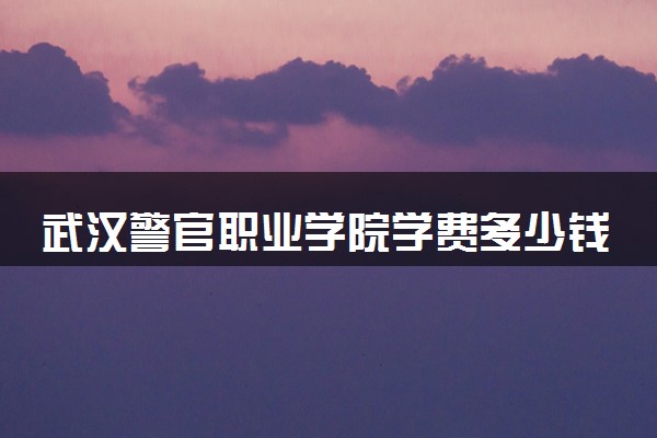 武汉警官职业学院学费多少钱一年 各专业收费标准（2025年参考）