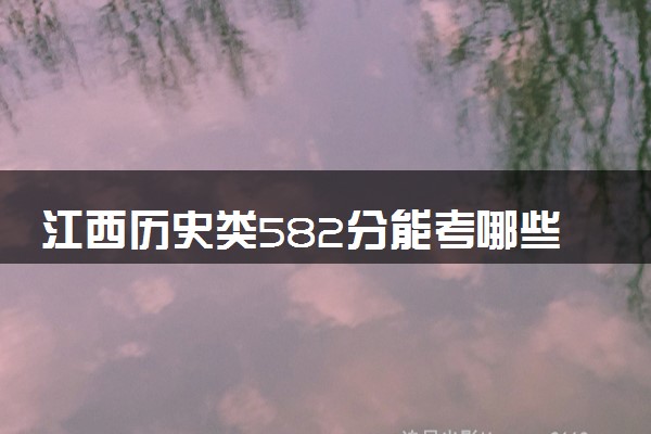 江西历史类582分能考哪些大学 2025考生稳上的大学名单