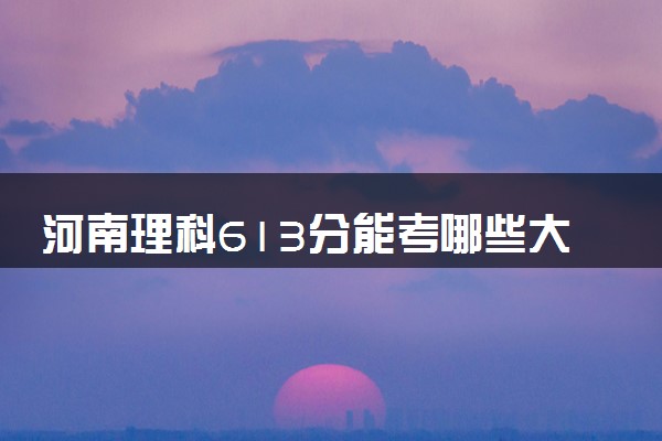 河南理科613分能考哪些大学 2025考生稳上的大学名单
