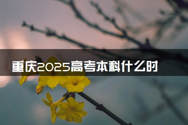 重庆2025高考本科什么时候填报志愿 有几天时间
