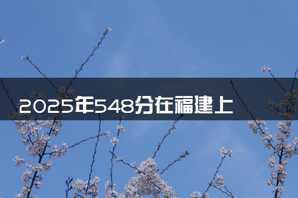 2025年548分在福建上什么大学好 近三年录取分数线是多少
