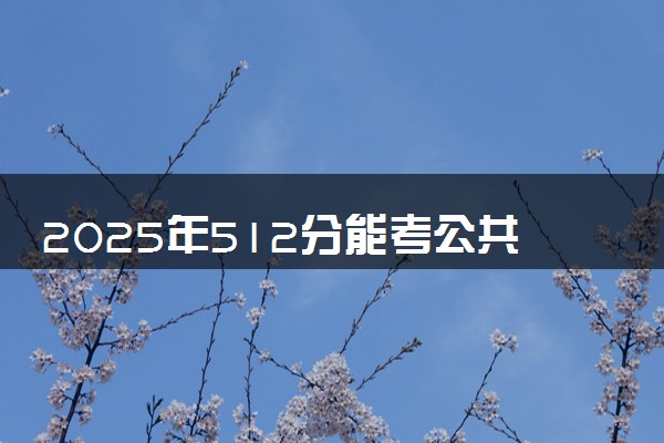 2025年512分能考公共事业管理专业吗 512分公共事业管理专业大学推荐