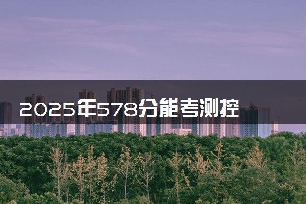 2025年578分能考测控技术与仪器专业吗 578分测控技术与仪器专业大学推荐