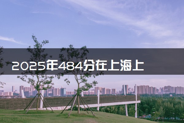 2025年484分在上海上什么大学好 近三年录取分数线是多少