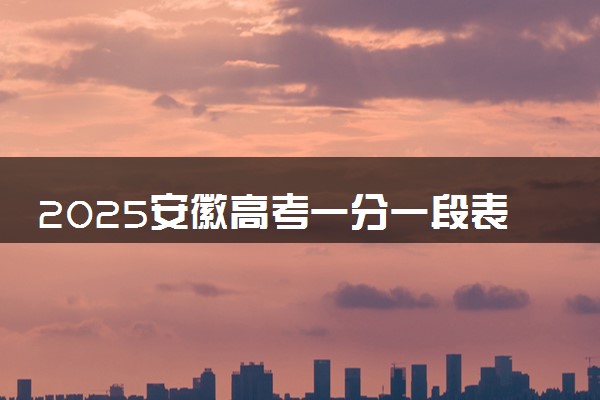 2025安徽高考一分一段表汇总 含物理类、历史类位次排名