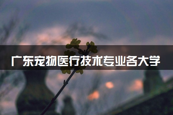 广东宠物医疗技术专业各大学录取分数线：最低315分能上 开设院校及位次