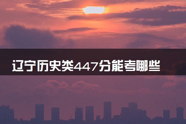 辽宁历史类447分能考哪些大学 2025考生稳上的大学名单