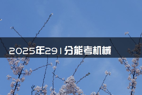 2025年291分能考机械制造及自动化专业吗 291分机械制造及自动化专业大学推荐