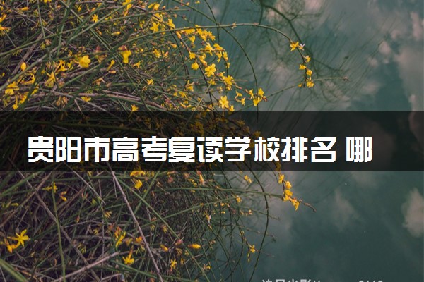 贵阳市高考复读学校排名 哪些机构复读效果好