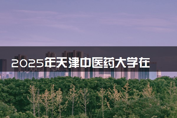 2025年天津中医药大学在陕西招生代码及专业代码 天津中医药大学陕西代码是多少？怎么查询？