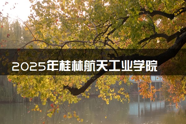 2025年桂林航天工业学院在四川招生代码：4520 专业代码及报考指南