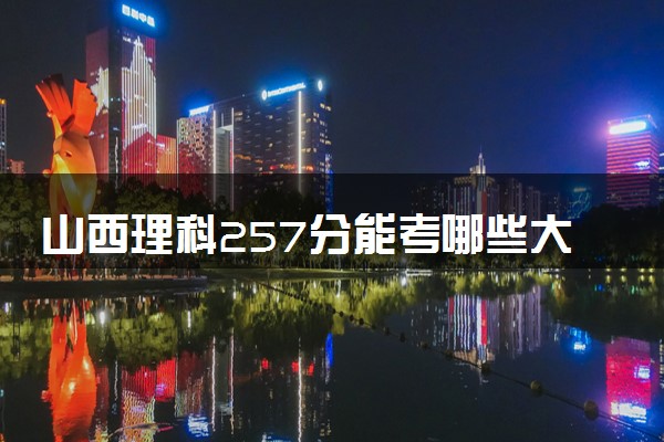 山西理科257分能考哪些大学 2025考生稳上的大学名单