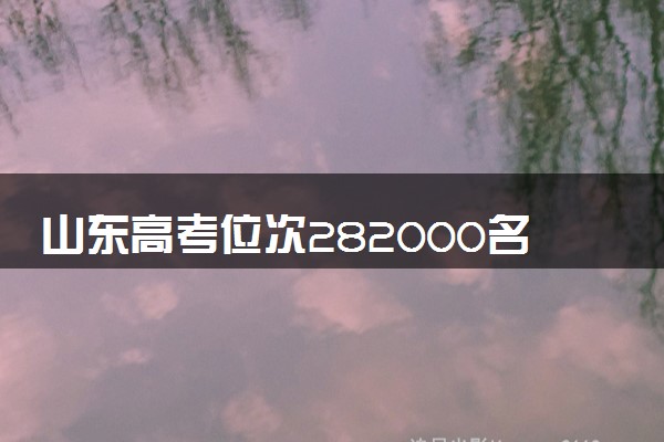 山东高考位次282000名左右报什么大学好（2025年参考）