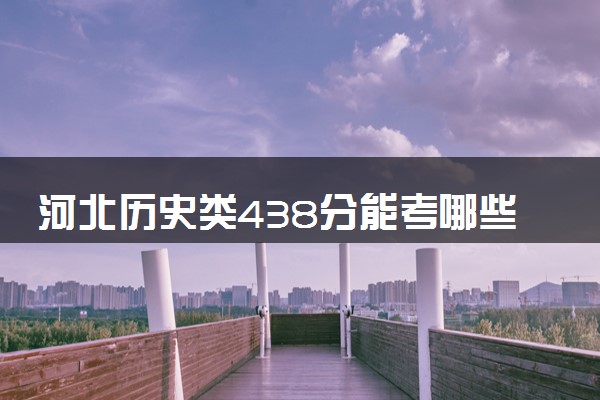 河北历史类438分能考哪些大学 2025考生稳上的大学名单