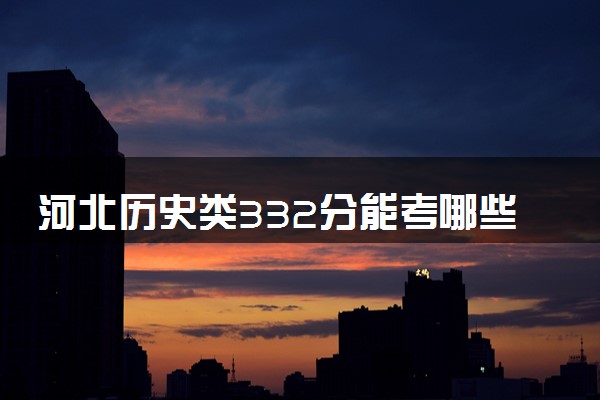 河北历史类332分能考哪些大学 2025考生稳上的大学名单