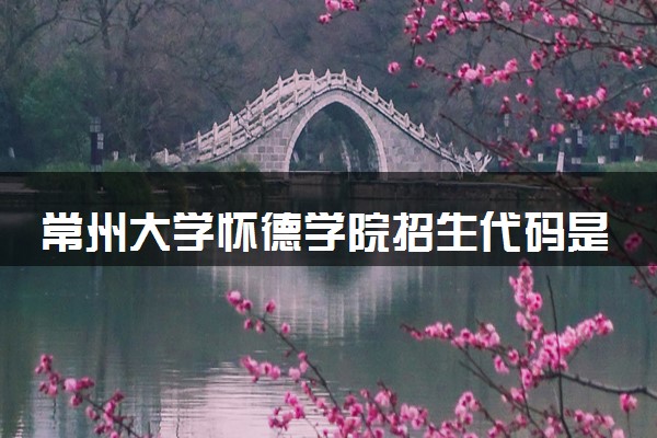 常州大学怀德学院招生代码是多少 附专业代码对照表（2025参考）