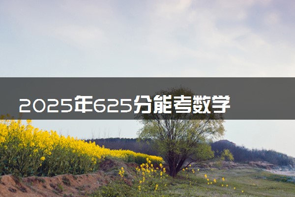 2025年625分能考数学类专业吗 625分数学类专业大学推荐