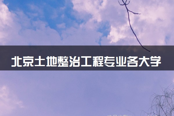 北京土地整治工程专业各大学录取分数线：最低585分能上 开设院校及位次