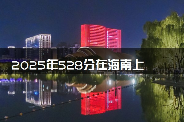 2025年528分在海南上什么大学好 近三年录取分数线是多少