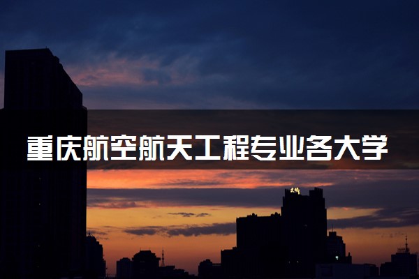 重庆航空航天工程专业各大学录取分数线：最低550分能上 开设院校及位次
