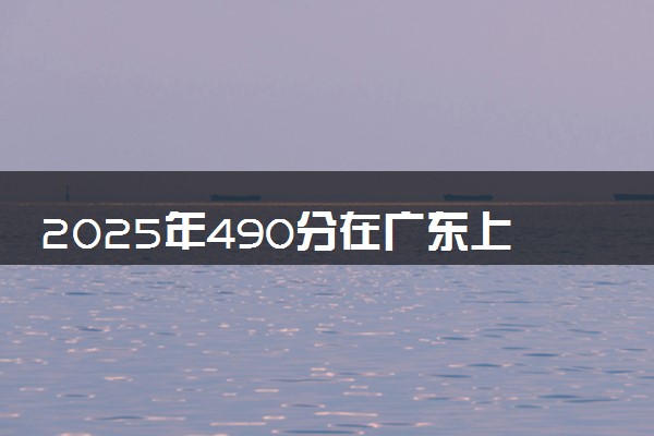 2025年490分在广东上什么大学好 近三年录取分数线是多少