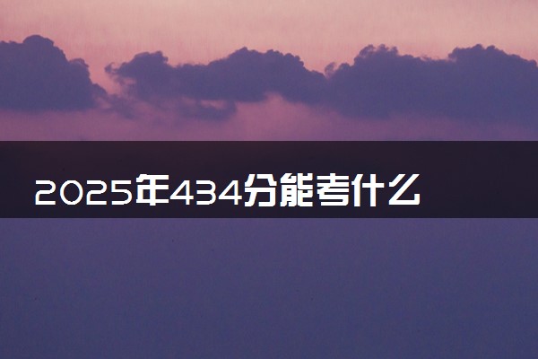 2025年434分能考什么理工类大学 哪些大学值得报