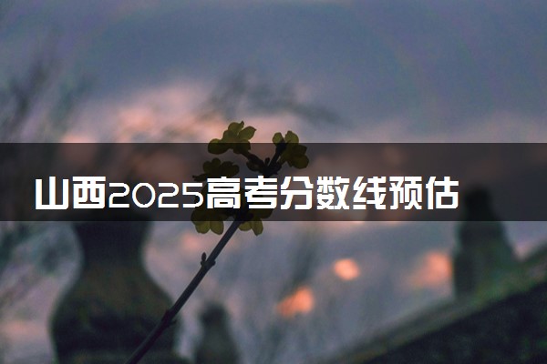 山西2025高考分数线预估 今年分数线会上升还是下降